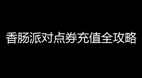 香肠派对点券充值全攻略	 ：安全高效省钱技巧详解【qq炫舞全p脚本】
